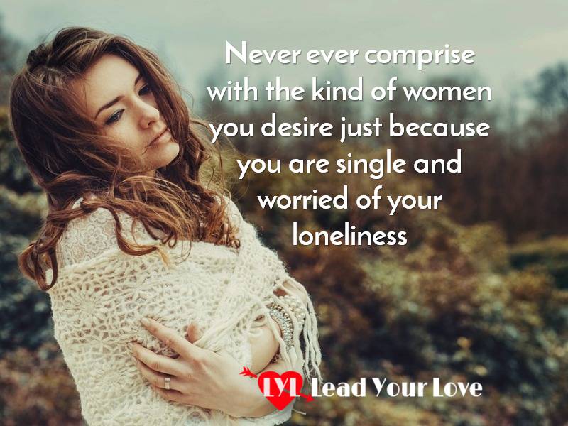Never ever comprise with the kind of women you desire just because you are single and worried of your loneliness