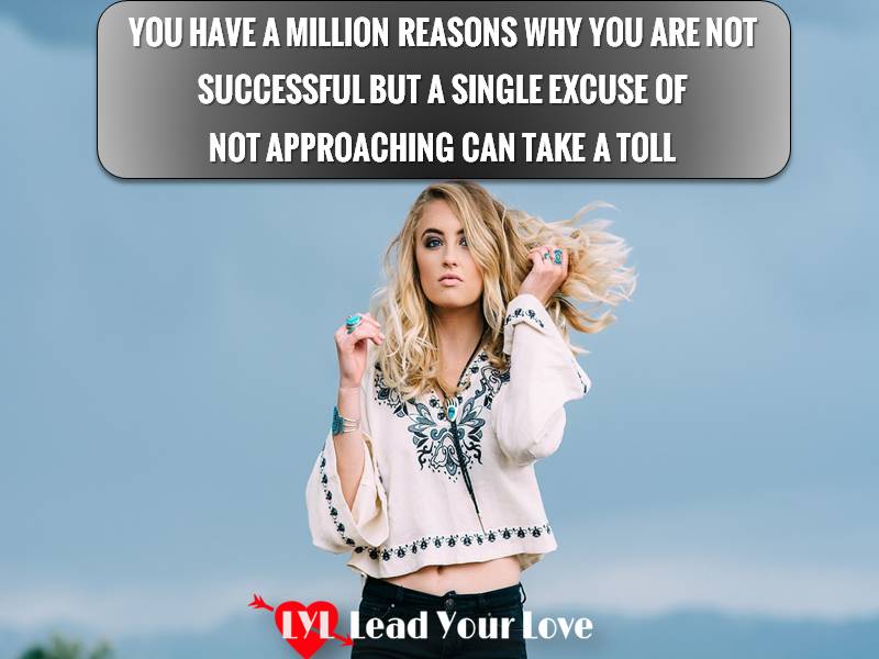 You have a million reasons why you are not successful but a single excuse of not approaching can take a toll