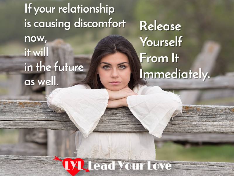 If your relationship is causing discomfort now, it will in the future as well. release yourself immediately.